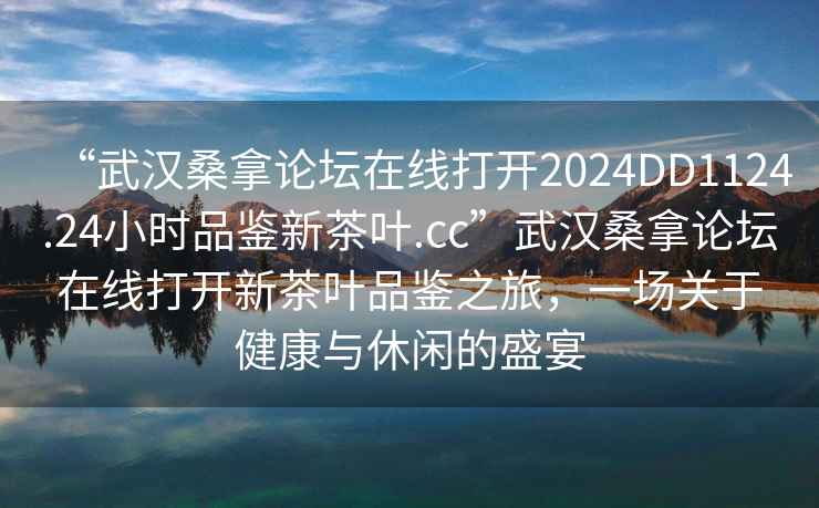 “武漢桑拿論壇在線(xiàn)打開(kāi)2024DD1124.24小時(shí)品鑒新茶葉.cc”武漢桑拿論壇在線(xiàn)打開(kāi)新茶葉品鑒之旅，一場(chǎng)關(guān)于健康與休閑的盛宴