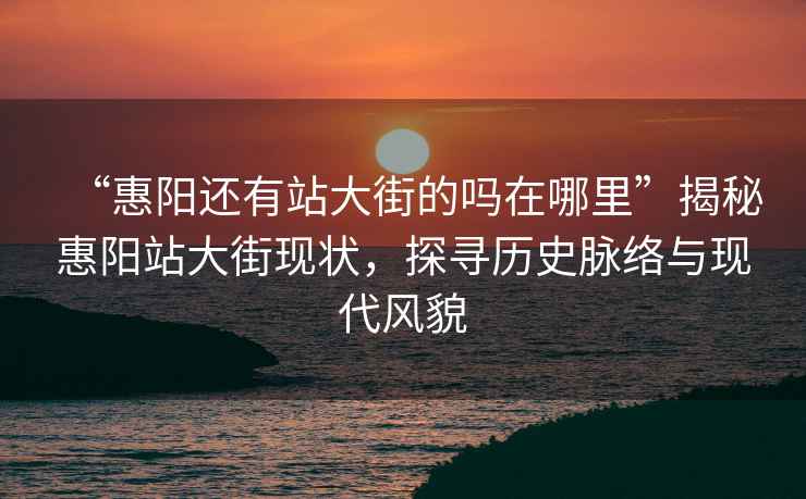 “惠陽(yáng)還有站大街的嗎在哪里”揭秘惠陽(yáng)站大街現狀，探尋歷史脈絡(luò )與現代風(fēng)貌