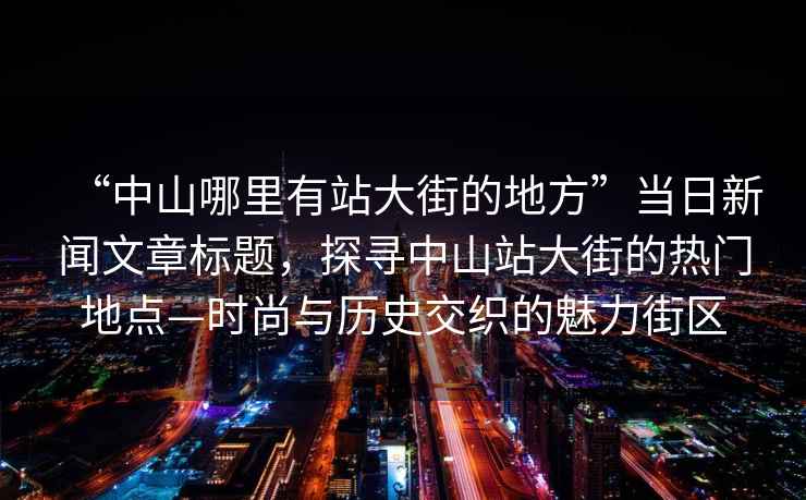 “中山哪里有站大街的地方”當日新聞文章標題，探尋中山站大街的熱門(mén)地點(diǎn)—時(shí)尚與歷史交織的魅力街區