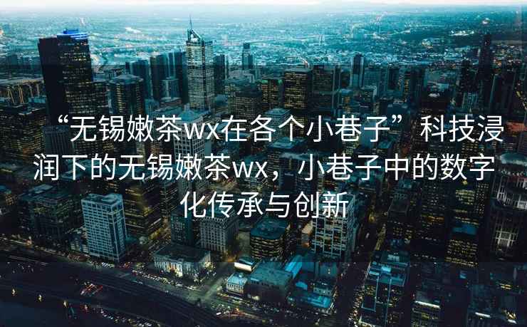 “無(wú)錫嫩茶wx在各個(gè)小巷子”科技浸潤下的無(wú)錫嫩茶wx，小巷子中的數字化傳承與創(chuàng  )新