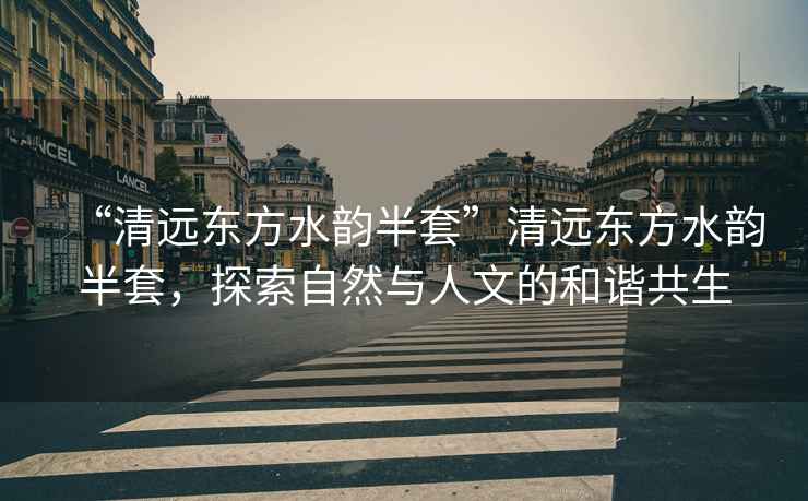 “清遠東方水韻半套”清遠東方水韻半套，探索自然與人文的和諧共生
