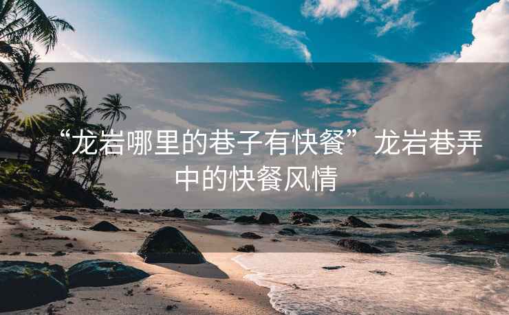 “龍巖哪里的巷子有快餐”龍巖巷弄中的快餐風(fēng)情