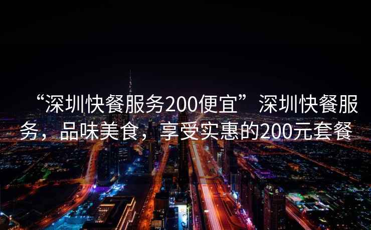 “深圳快餐服務(wù)200便宜”深圳快餐服務(wù)，品味美食，享受實(shí)惠的200元套餐