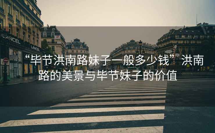 “畢節洪南路妹子一般多少錢(qián)”洪南路的美景與畢節妹子的價(jià)值