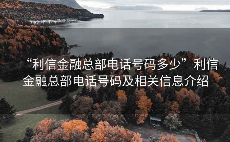 “利信金融總部電話(huà)號碼多少”利信金融總部電話(huà)號碼及相關(guān)信息介紹
