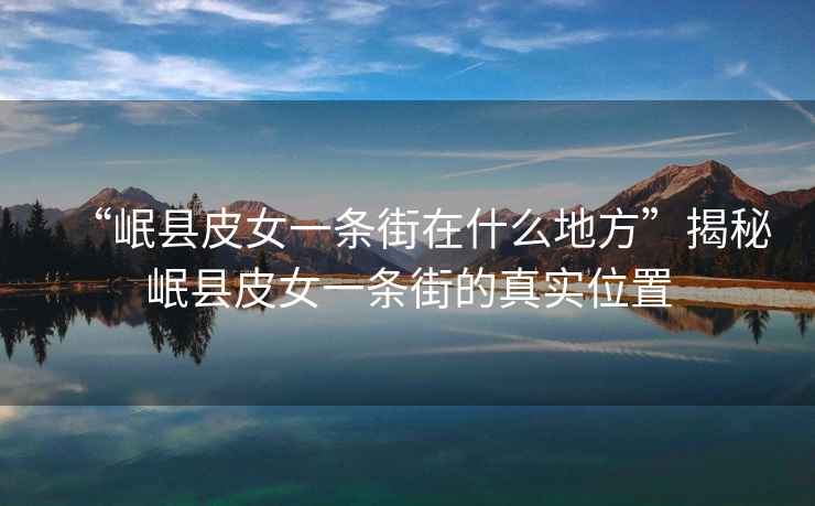 “岷縣皮女一條街在什么地方”揭秘岷縣皮女一條街的真實(shí)位置