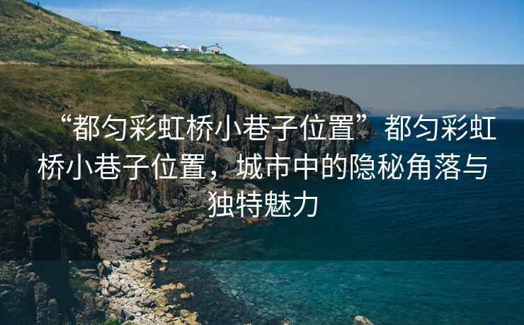 “都勻彩虹橋小巷子位置”都勻彩虹橋小巷子位置，城市中的隱秘角落與獨特魅力