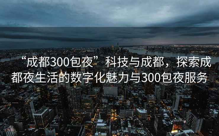 “成都300包夜”科技與成都，探索成都夜生活的數字化魅力與300包夜服務(wù)