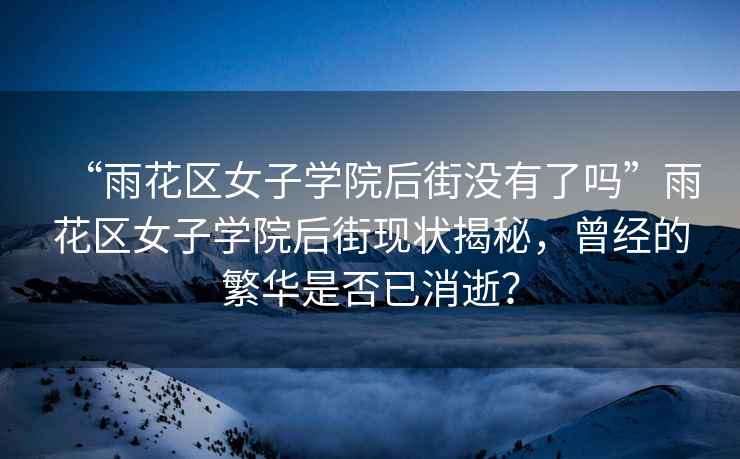 “雨花區女子學(xué)院后街沒(méi)有了嗎”雨花區女子學(xué)院后街現狀揭秘，曾經(jīng)的繁華是否已消逝？