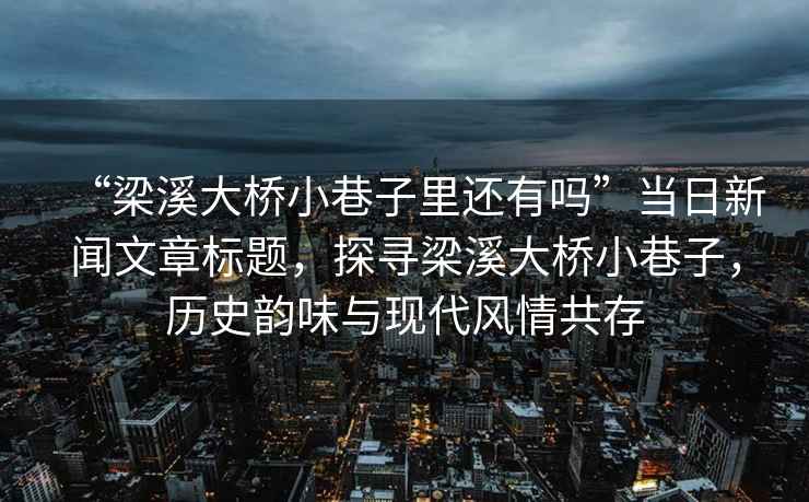 “梁溪大橋小巷子里還有嗎”當日新聞文章標題，探尋梁溪大橋小巷子，歷史韻味與現代風(fēng)情共存