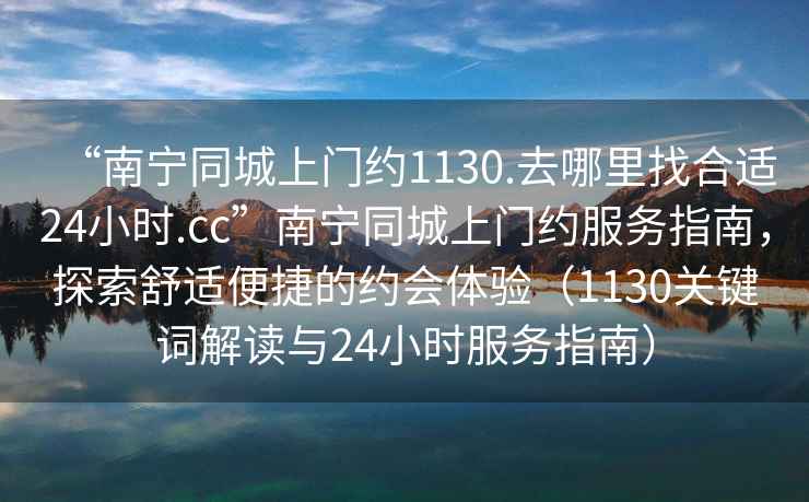 “南寧同城上門(mén)約1130.去哪里找合適24小時(shí).cc”南寧同城上門(mén)約服務(wù)指南，探索舒適便捷的約會(huì )體驗（1130關(guān)鍵詞解讀與24小時(shí)服務(wù)指南）
