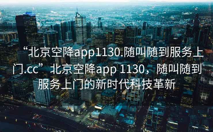“北京空降app1130.隨叫隨到服務(wù)上門(mén).cc”北京空降app 1130，隨叫隨到服務(wù)上門(mén)的新時(shí)代科技革新