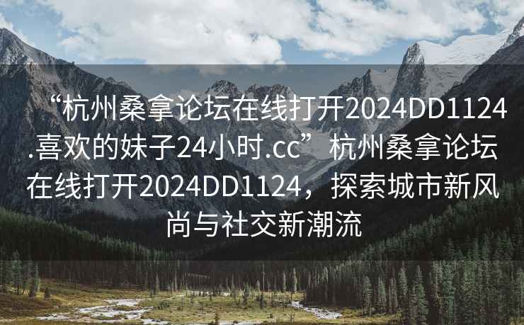 “杭州桑拿論壇在線(xiàn)打開(kāi)2024DD1124.喜歡的妹子24小時(shí).cc”杭州桑拿論壇在線(xiàn)打開(kāi)2024DD1124，探索城市新風(fēng)尚與社交新潮流