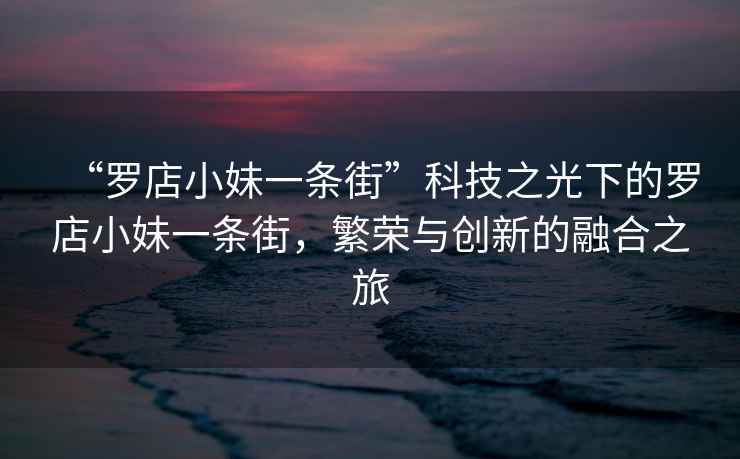 “羅店小妹一條街”科技之光下的羅店小妹一條街，繁榮與創(chuàng  )新的融合之旅