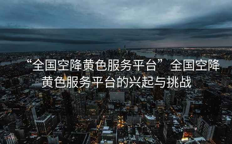 “全國空降黃色服務(wù)平臺”全國空降黃色服務(wù)平臺的興起與挑戰