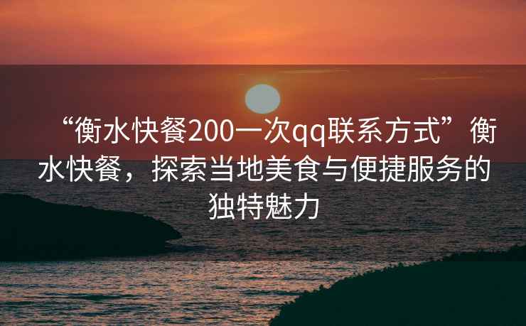 “衡水快餐200一次qq聯(lián)系方式”衡水快餐，探索當地美食與便捷服務(wù)的獨特魅力