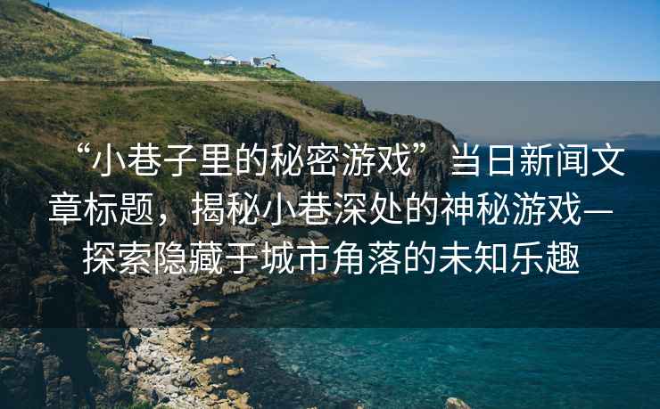 “小巷子里的秘密游戲”當日新聞文章標題，揭秘小巷深處的神秘游戲—探索隱藏于城市角落的未知樂(lè )趣