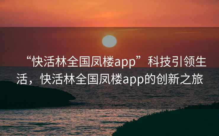 “快活林全國鳳樓app”科技引領(lǐng)生活，快活林全國鳳樓app的創(chuàng  )新之旅