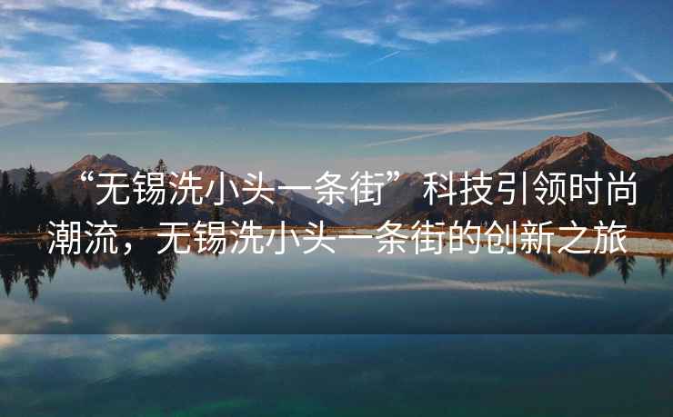 “無(wú)錫洗小頭一條街”科技引領(lǐng)時(shí)尚潮流，無(wú)錫洗小頭一條街的創(chuàng  )新之旅