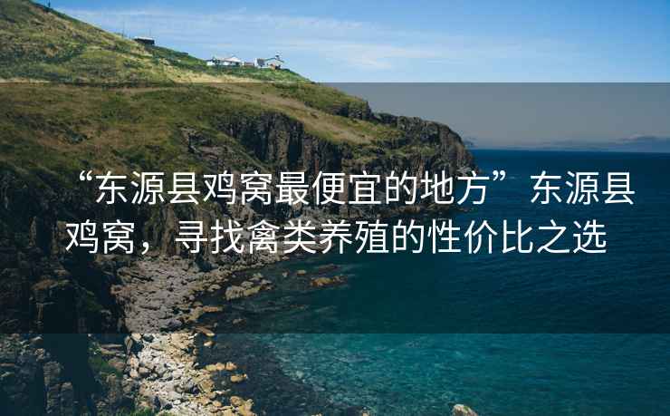 “東源縣雞窩最便宜的地方”東源縣雞窩，尋找禽類(lèi)養殖的性?xún)r(jià)比之選
