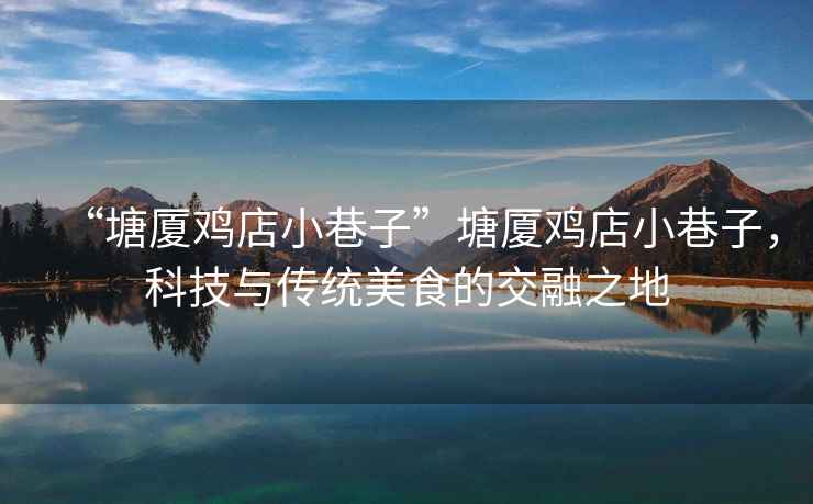 “塘廈雞店小巷子”塘廈雞店小巷子，科技與傳統美食的交融之地