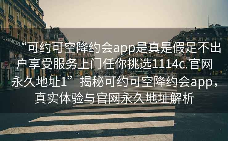 “可約可空降約會(huì )app是真是假足不出戶(hù)享受服務(wù)上門(mén)任你挑選1114c.官網(wǎng)永久地址1”揭秘可約可空降約會(huì )app，真實(shí)體驗與官網(wǎng)永久地址解析