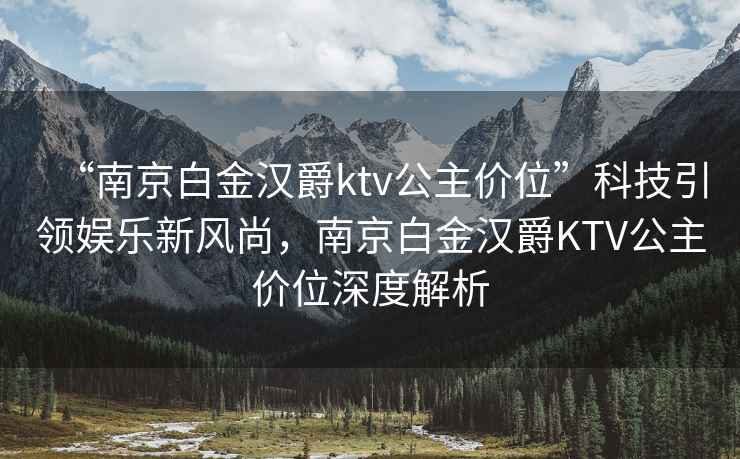“南京白金漢爵ktv公主價(jià)位”科技引領(lǐng)娛樂(lè )新風(fēng)尚，南京白金漢爵KTV公主價(jià)位深度解析