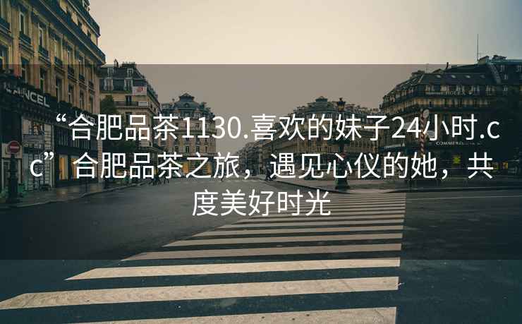 “合肥品茶1130.喜歡的妹子24小時(shí).cc”合肥品茶之旅，遇見(jiàn)心儀的她，共度美好時(shí)光