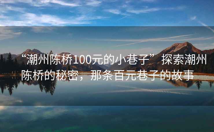 “潮州陳橋100元的小巷子”探索潮州陳橋的秘密，那條百元巷子的故事