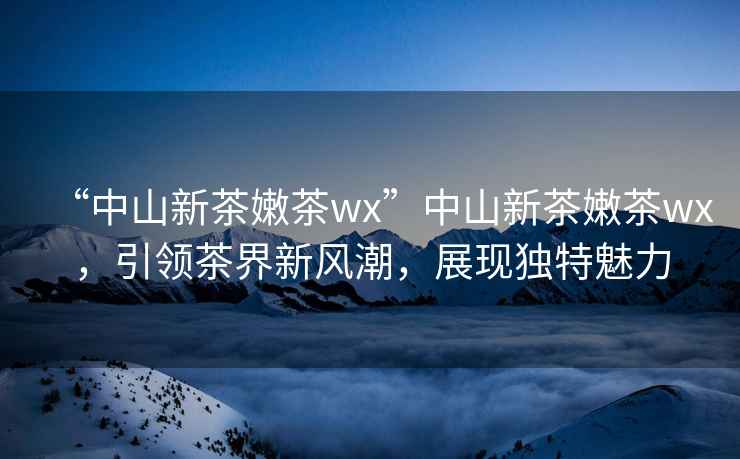 “中山新茶嫩茶wx”中山新茶嫩茶wx，引領(lǐng)茶界新風(fēng)潮，展現獨特魅力