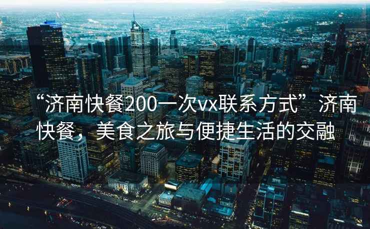 “濟南快餐200一次vx聯(lián)系方式”濟南快餐，美食之旅與便捷生活的交融