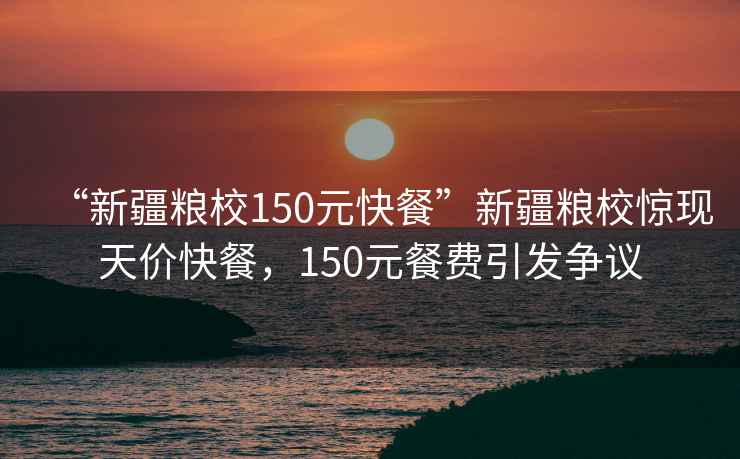 “新疆糧校150元快餐”新疆糧校驚現天價(jià)快餐，150元餐費引發(fā)爭議