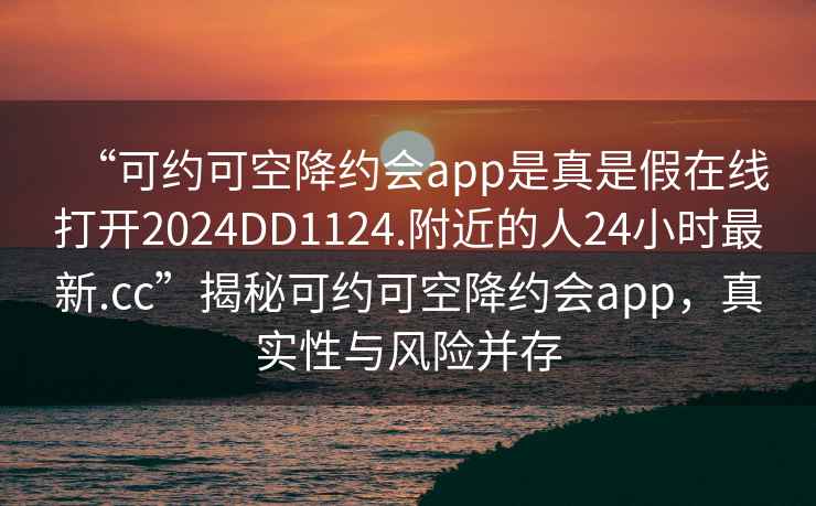 “可約可空降約會(huì )app是真是假在線(xiàn)打開(kāi)2024DD1124.附近的人24小時(shí)最新.cc”揭秘可約可空降約會(huì )app，真實(shí)性與風(fēng)險并存