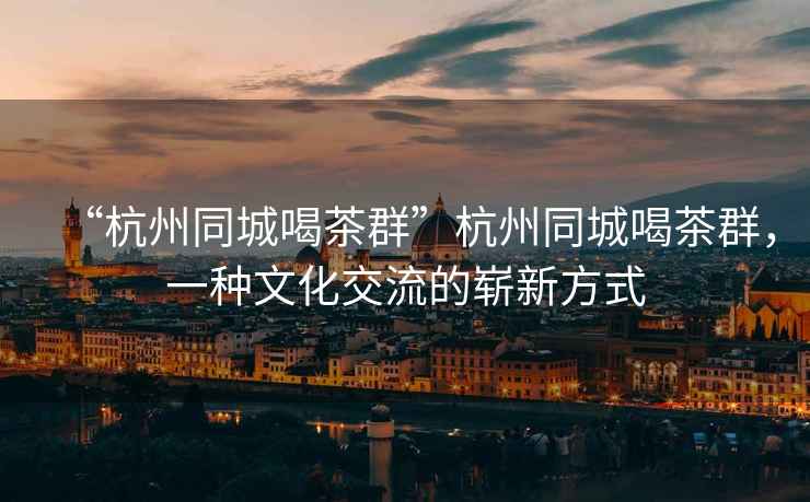 “杭州同城喝茶群”杭州同城喝茶群，一種文化交流的嶄新方式