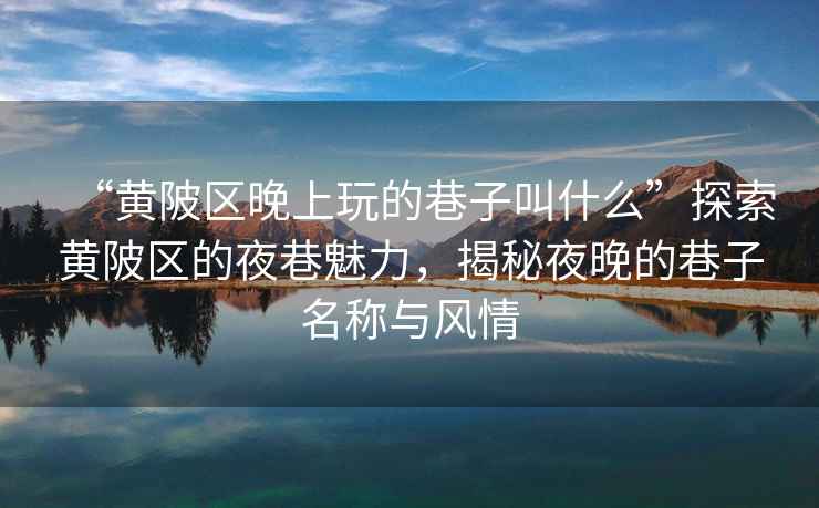 “黃陂區晚上玩的巷子叫什么”探索黃陂區的夜巷魅力，揭秘夜晚的巷子名稱(chēng)與風(fēng)情
