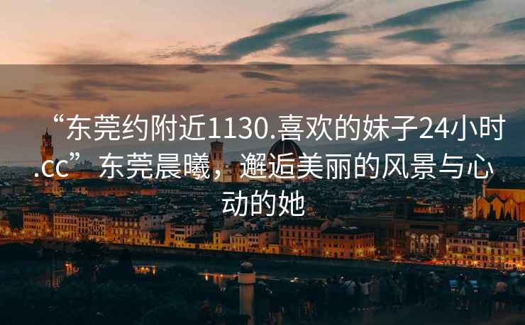 “東莞約附近1130.喜歡的妹子24小時(shí).cc”東莞晨曦，邂逅美麗的風(fēng)景與心動(dòng)的她