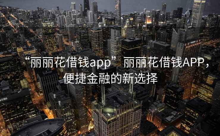 “麗麗花借錢(qián)app”麗麗花借錢(qián)APP，便捷金融的新選擇