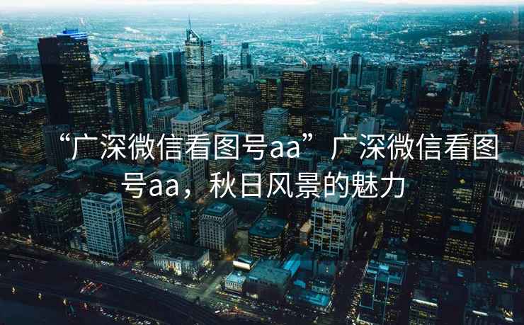 “廣深微信看圖號aa”廣深微信看圖號aa，秋日風(fēng)景的魅力
