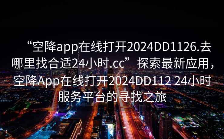 “空降app在線(xiàn)打開(kāi)2024DD1126.去哪里找合適24小時(shí).cc”探索最新應用，空降App在線(xiàn)打開(kāi)2024DD112 24小時(shí)服務(wù)平臺的尋找之旅