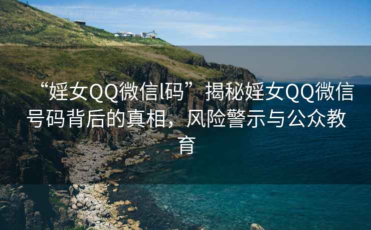“婬女QQ微信l碼”揭秘婬女QQ微信號碼背后的真相，風(fēng)險警示與公眾教育