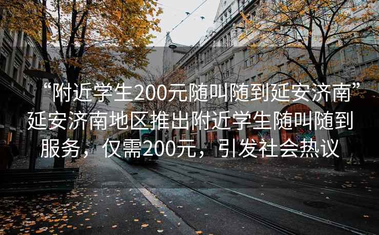 “附近學(xué)生200元隨叫隨到延安濟南”延安濟南地區推出附近學(xué)生隨叫隨到服務(wù)，僅需200元，引發(fā)社會(huì )熱議