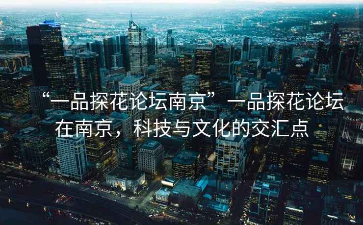 “一品探花論壇南京”一品探花論壇在南京，科技與文化的交匯點(diǎn)