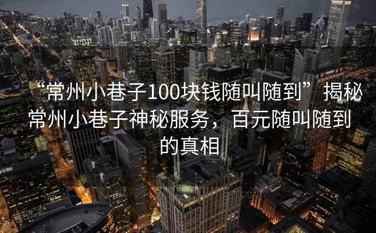 “常州小巷子100塊錢(qián)隨叫隨到”揭秘常州小巷子神秘服務(wù)，百元隨叫隨到的真相