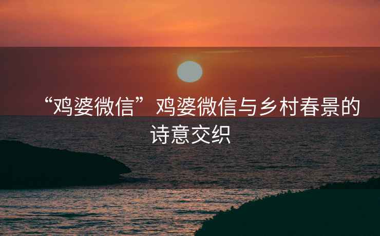 “雞婆微信”雞婆微信與鄉村春景的詩(shī)意交織