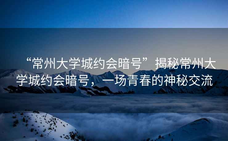 “常州大學(xué)城約會(huì )暗號”揭秘常州大學(xué)城約會(huì )暗號，一場(chǎng)青春的神秘交流