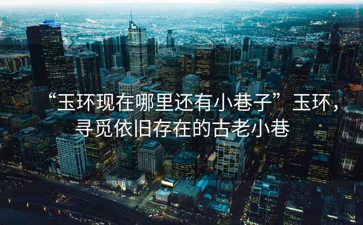 “玉環(huán)現在哪里還有小巷子”玉環(huán)，尋覓依舊存在的古老小巷