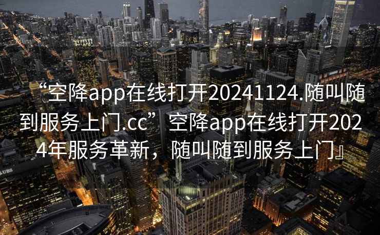 “空降app在線(xiàn)打開(kāi)20241124.隨叫隨到服務(wù)上門(mén).cc”空降app在線(xiàn)打開(kāi)2024年服務(wù)革新，隨叫隨到服務(wù)上門(mén)』
