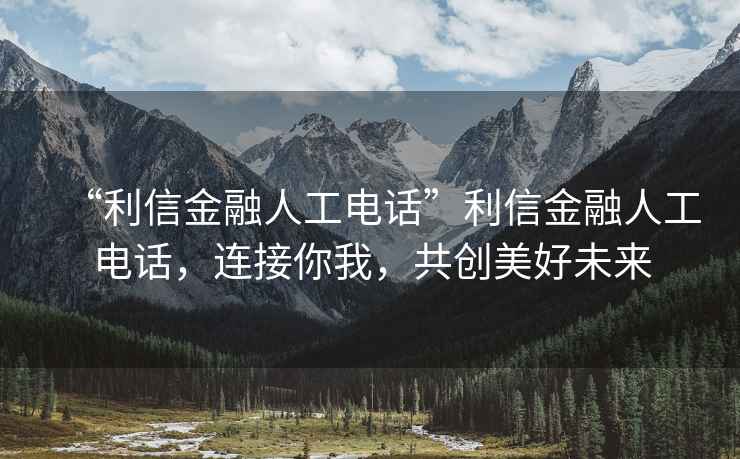 “利信金融人工電話(huà)”利信金融人工電話(huà)，連接你我，共創(chuàng  )美好未來(lái)