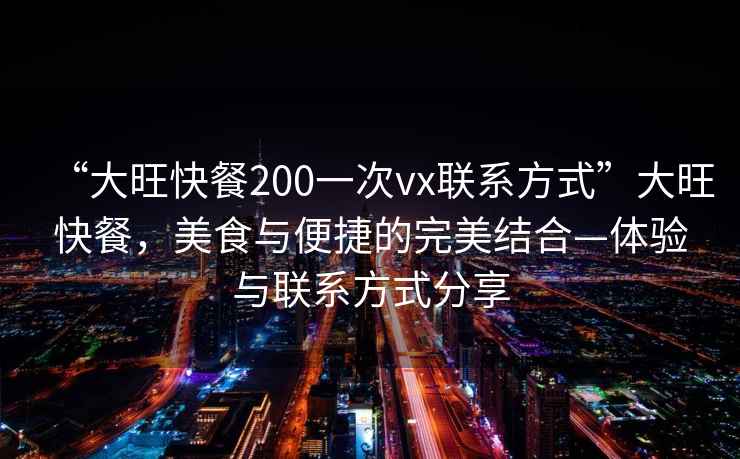 “大旺快餐200一次vx聯(lián)系方式”大旺快餐，美食與便捷的完美結合—體驗與聯(lián)系方式分享