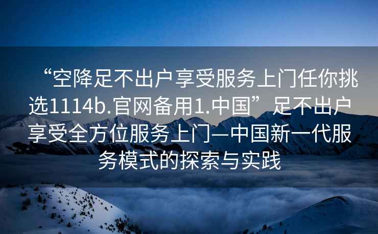 “空降足不出戶(hù)享受服務(wù)上門(mén)任你挑選1114b.官網(wǎng)備用1.中國”足不出戶(hù)享受全方位服務(wù)上門(mén)—中國新一代服務(wù)模式的探索與實(shí)踐